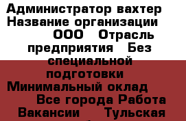 Администратор-вахтер › Название организации ­ Vipms, ООО › Отрасль предприятия ­ Без специальной подготовки › Минимальный оклад ­ 23 700 - Все города Работа » Вакансии   . Тульская обл.